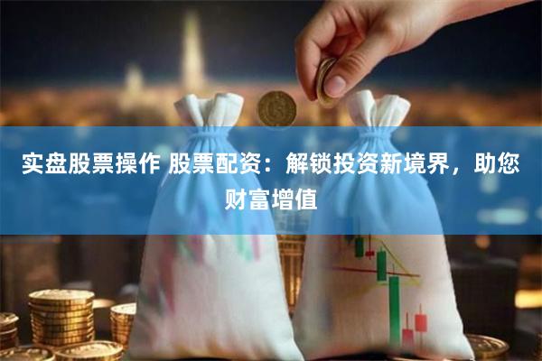 实盘股票操作 股票配资：解锁投资新境界，助您财富增值