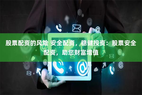 股票配资的风险 安全配资，稳健投资：股票安全配资，助您财富增值