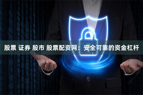 股票 证券 股市 股票配资网：安全可靠的资金杠杆