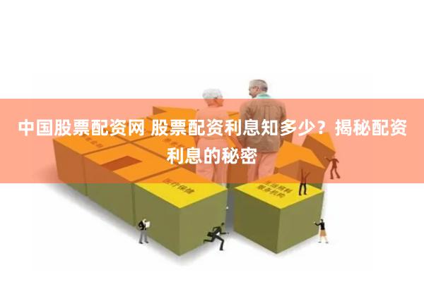 中国股票配资网 股票配资利息知多少？揭秘配资利息的秘密