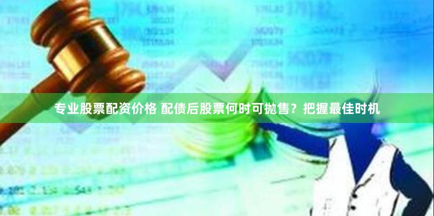专业股票配资价格 配债后股票何时可抛售？把握最佳时机