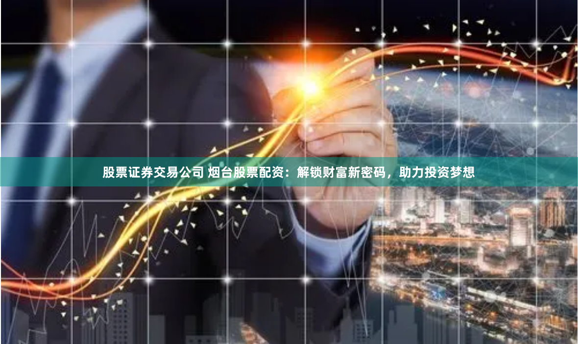 股票证券交易公司 烟台股票配资：解锁财富新密码，助力投资梦想