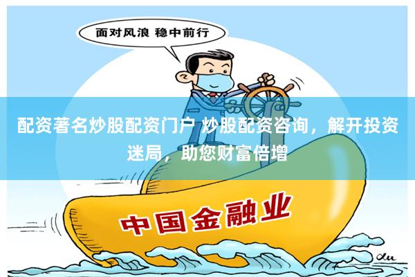 配资著名炒股配资门户 炒股配资咨询，解开投资迷局，助您财富倍增