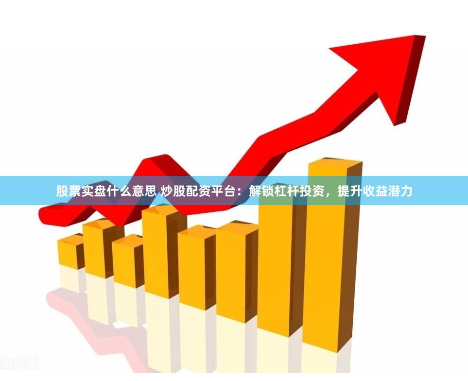 股票实盘什么意思 炒股配资平台：解锁杠杆投资，提升收益潜力
