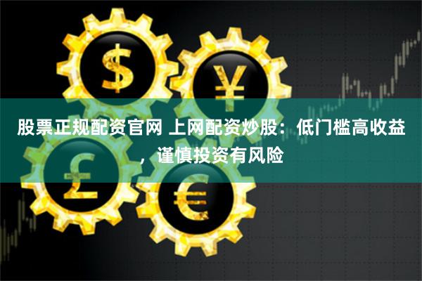 股票正规配资官网 上网配资炒股：低门槛高收益，谨慎投资有风险