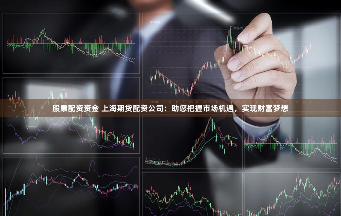 股票配资资金 上海期货配资公司：助您把握市场机遇，实现财富梦想