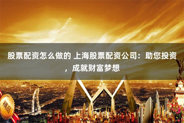 股票配资怎么做的 上海股票配资公司：助您投资，成就财富梦想