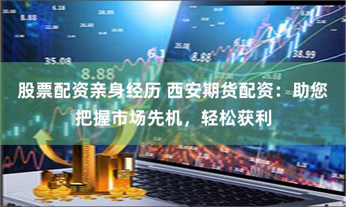 股票配资亲身经历 西安期货配资：助您把握市场先机，轻松获利
