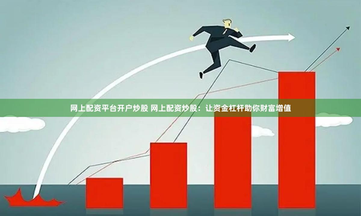 网上配资平台开户炒股 网上配资炒股：让资金杠杆助你财富增值