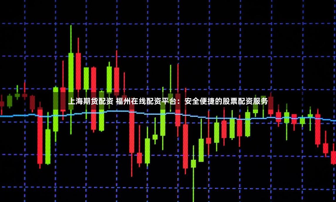 上海期货配资 福州在线配资平台：安全便捷的股票配资服务