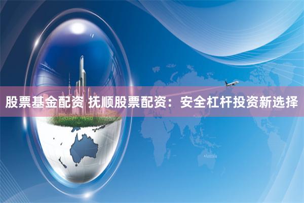 股票基金配资 抚顺股票配资：安全杠杆投资新选择
