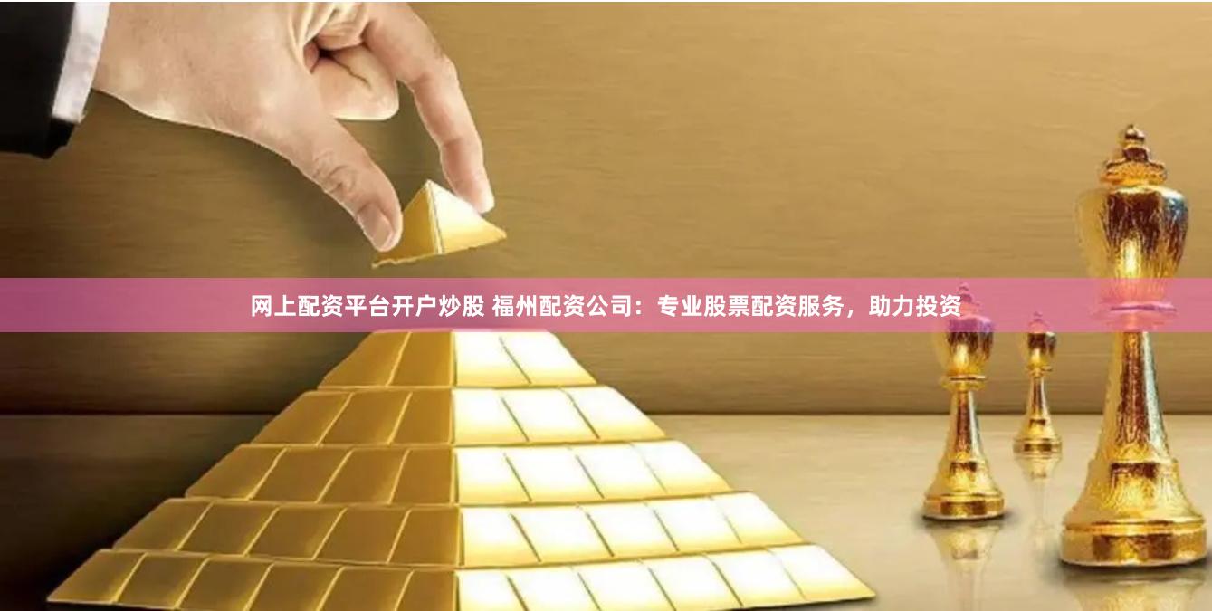 网上配资平台开户炒股 福州配资公司：专业股票配资服务，助力投资
