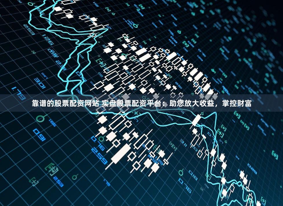 靠谱的股票配资网站 实盘股票配资平台：助您放大收益，掌控财富