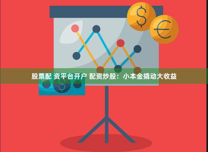 股票配 资平台开户 配资炒股：小本金撬动大收益