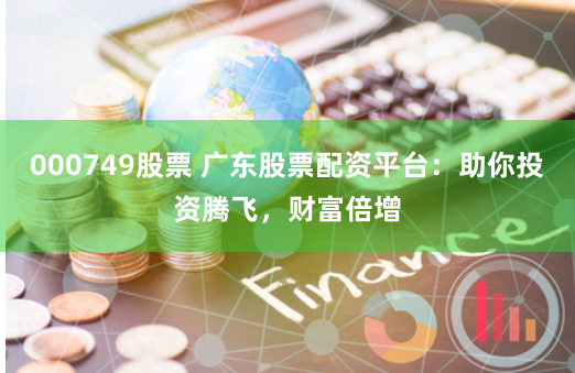 000749股票 广东股票配资平台：助你投资腾飞，财富倍增