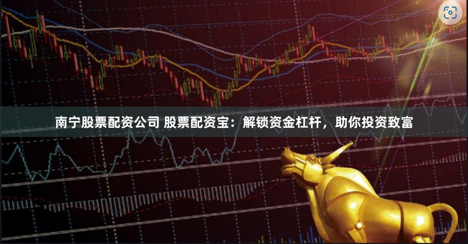 南宁股票配资公司 股票配资宝：解锁资金杠杆，助你投资致富