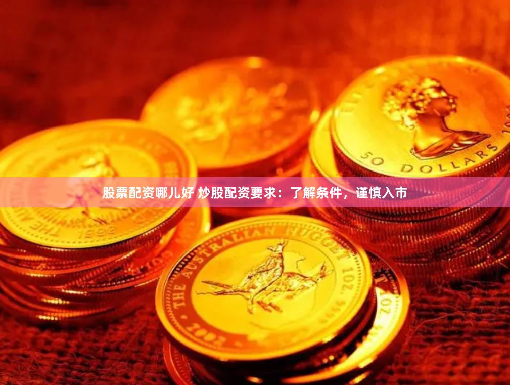 股票配资哪儿好 炒股配资要求：了解条件，谨慎入市