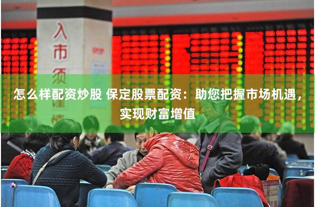 怎么样配资炒股 保定股票配资：助您把握市场机遇，实现财富增值