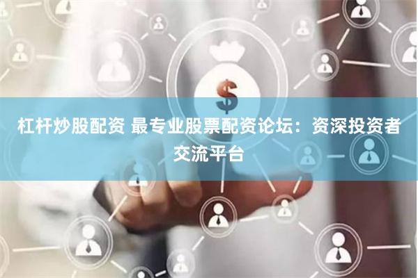 杠杆炒股配资 最专业股票配资论坛：资深投资者交流平台