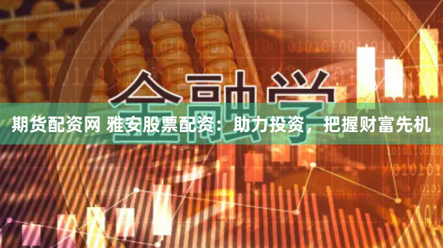 期货配资网 雅安股票配资：助力投资，把握财富先机
