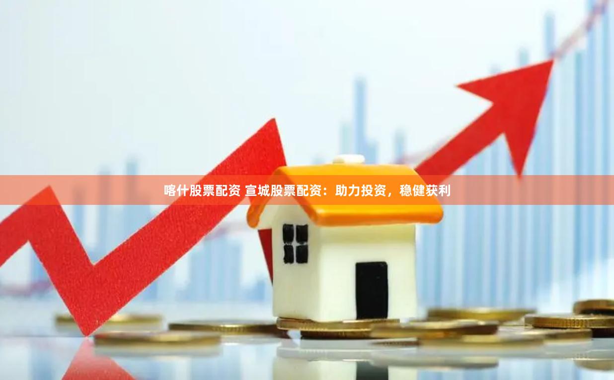 喀什股票配资 宣城股票配资：助力投资，稳健获利