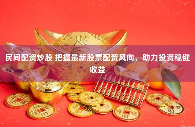 民间配资炒股 把握最新股票配资风向，助力投资稳健收益
