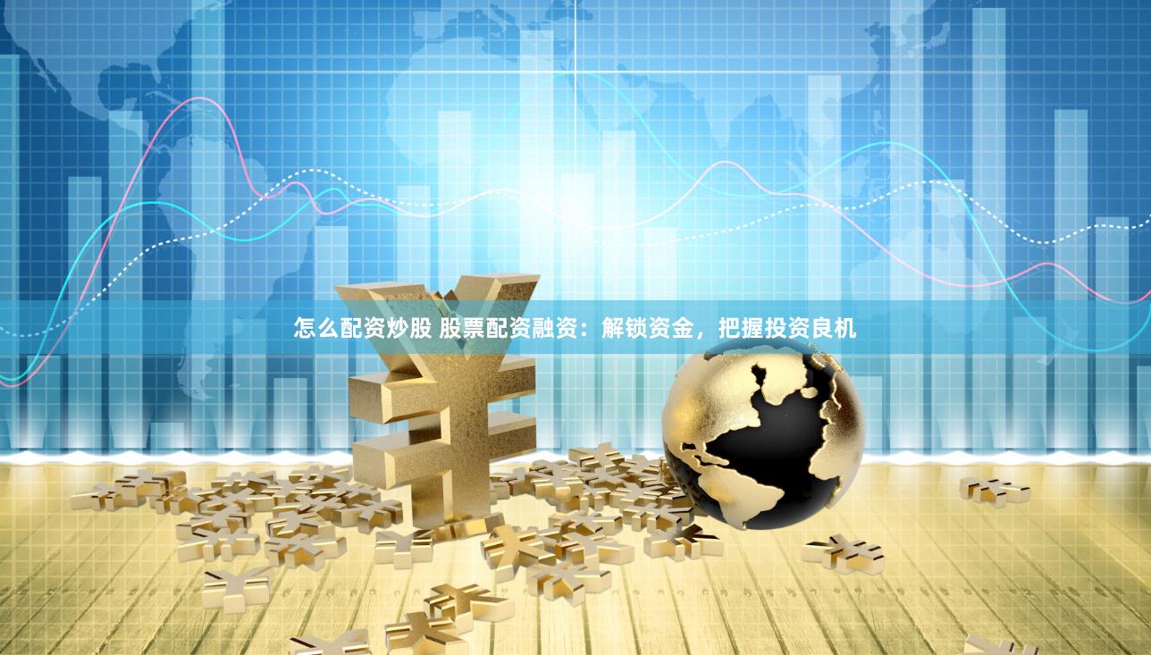 怎么配资炒股 股票配资融资：解锁资金，把握投资良机