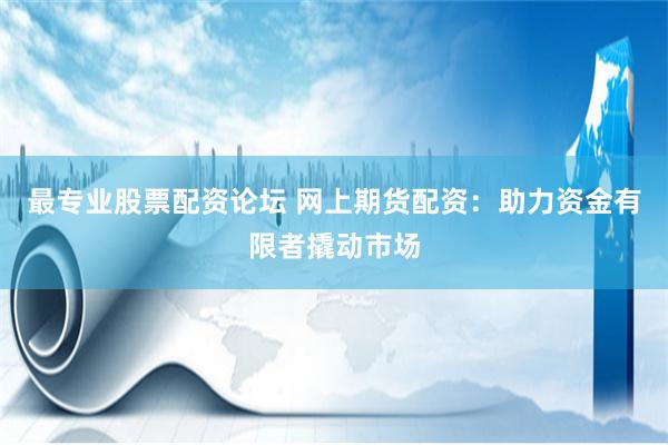最专业股票配资论坛 网上期货配资：助力资金有限者撬动市场