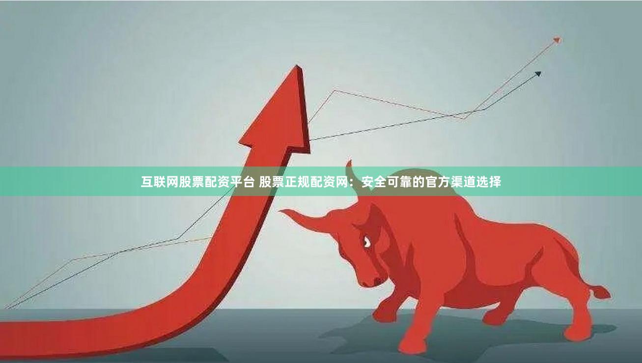 互联网股票配资平台 股票正规配资网：安全可靠的官方渠道选择