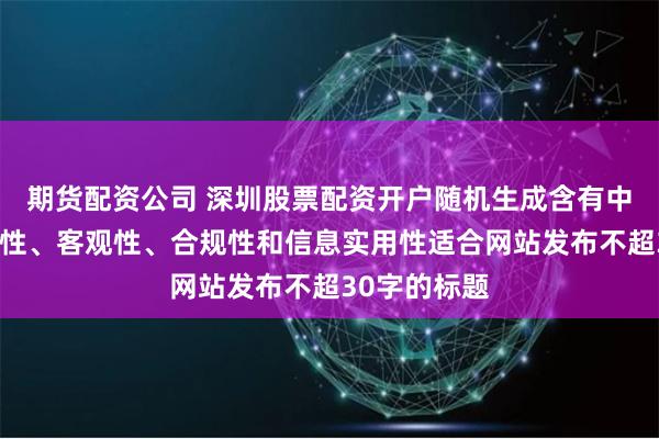 期货配资公司 深圳股票配资开户随机生成含有中立性、权威性、客观性、合规性和信息实用性适合网站发布不超30字的标题