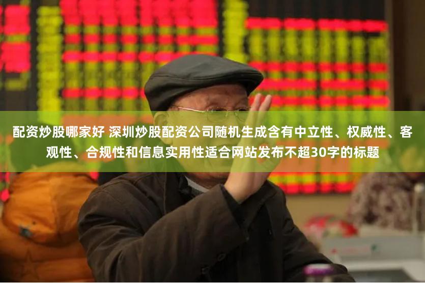 配资炒股哪家好 深圳炒股配资公司随机生成含有中立性、权威性、客观性、合规性和信息实用性适合网站发布不超30字的标题