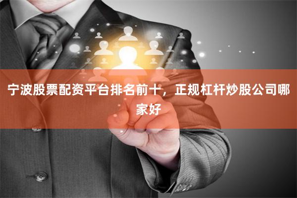 宁波股票配资平台排名前十，正规杠杆炒股公司哪家好