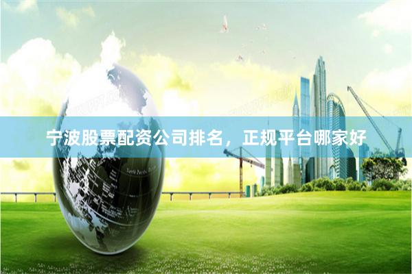 宁波股票配资公司排名，正规平台哪家好