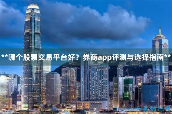 **哪个股票交易平台好？券商app评测与选择指南**