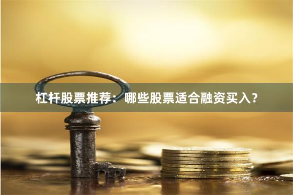 杠杆股票推荐：哪些股票适合融资买入？