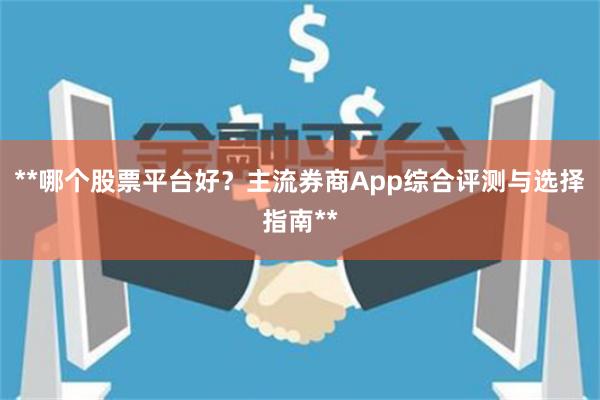 **哪个股票平台好？主流券商App综合评测与选择指南**