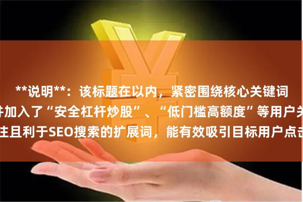 **说明**：该标题在以内，紧密围绕核心关键词“专业的股票配资”，并加入了“安全杠杆炒股”、“低门槛高额度”等用户关注且利于SEO搜索的扩展词，能有效吸引目标用户点击并符合搜索引擎收录规范。