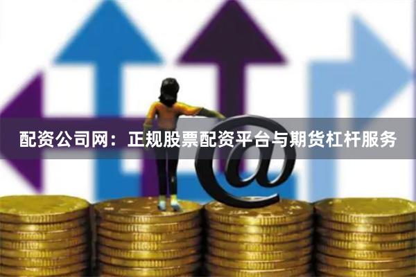 配资公司网：正规股票配资平台与期货杠杆服务