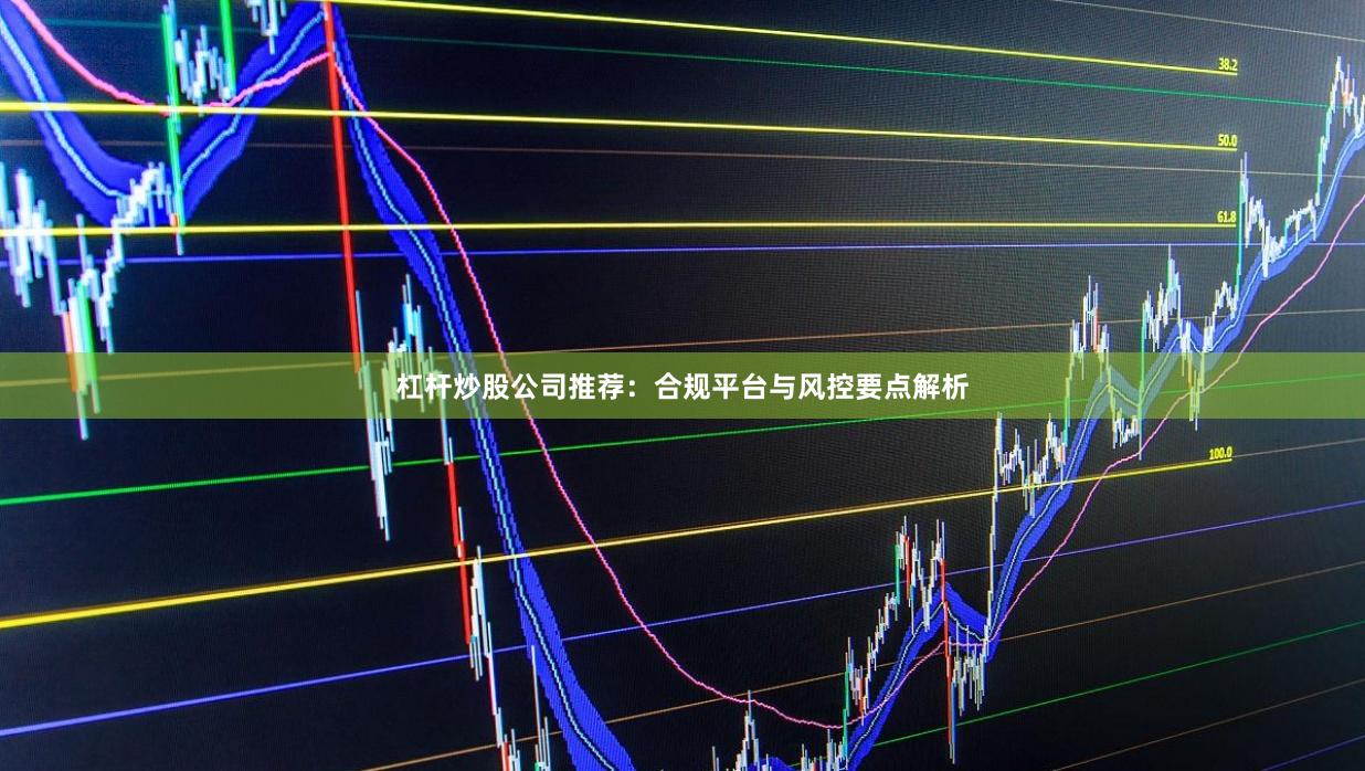 杠杆炒股公司推荐：合规平台与风控要点解析