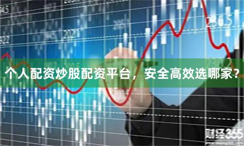 个人配资炒股配资平台，安全高效选哪家？