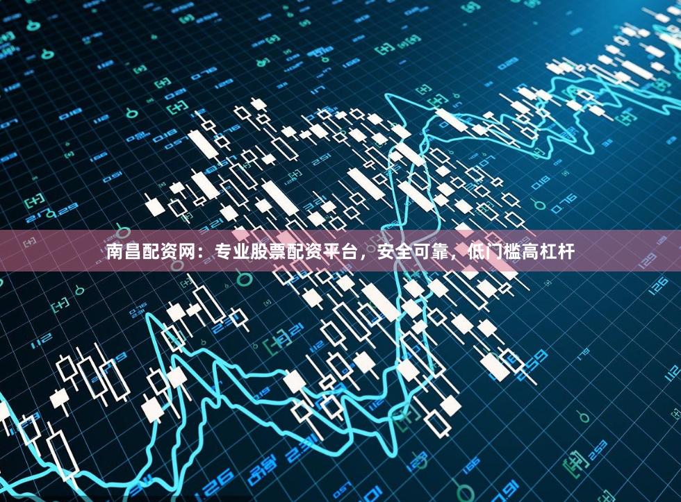 南昌配资网：专业股票配资平台，安全可靠，低门槛高杠杆