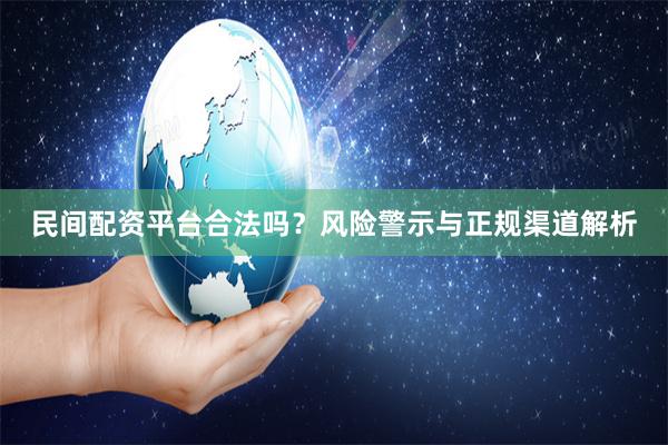 民间配资平台合法吗？风险警示与正规渠道解析