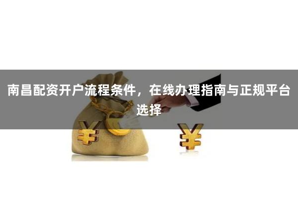 南昌配资开户流程条件，在线办理指南与正规平台选择