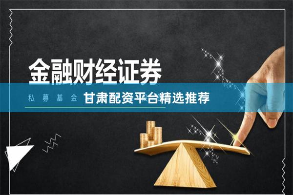 甘肃配资平台精选推荐