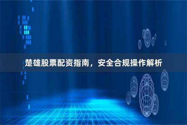 楚雄股票配资指南，安全合规操作解析