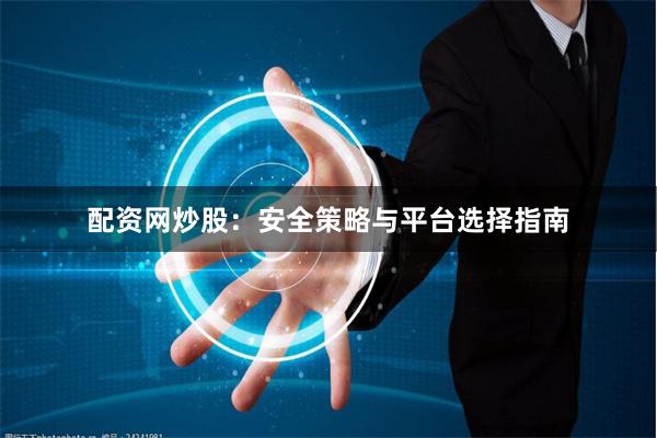 配资网炒股：安全策略与平台选择指南