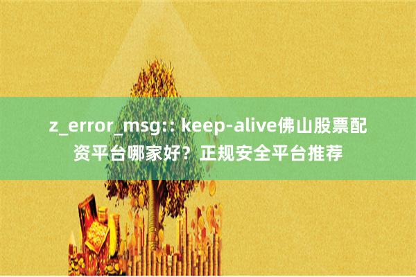 z_error_msg:: keep-alive佛山股票配资平台哪家好？正规安全平台推荐