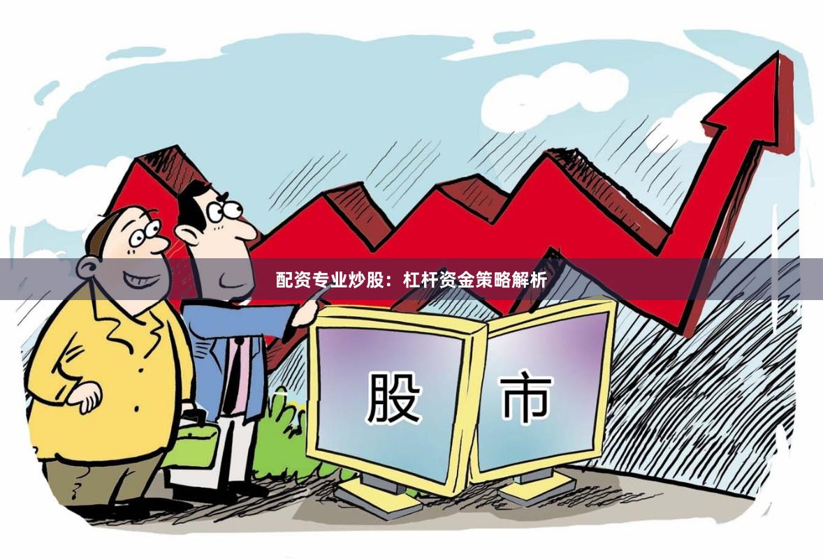 配资专业炒股：杠杆资金策略解析