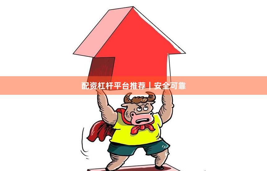 配资杠杆平台推荐｜安全可靠