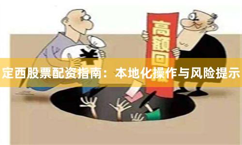 定西股票配资指南:本地化操作与风险提示